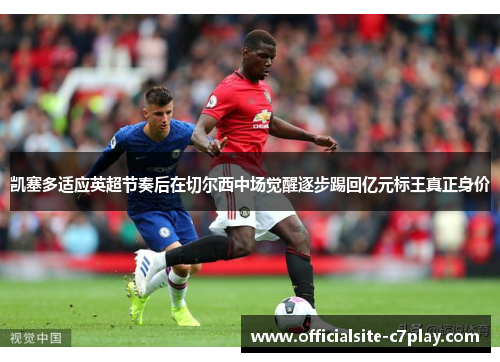 凯塞多适应英超节奏后在切尔西中场觉醒逐步踢回亿元标王真正身价