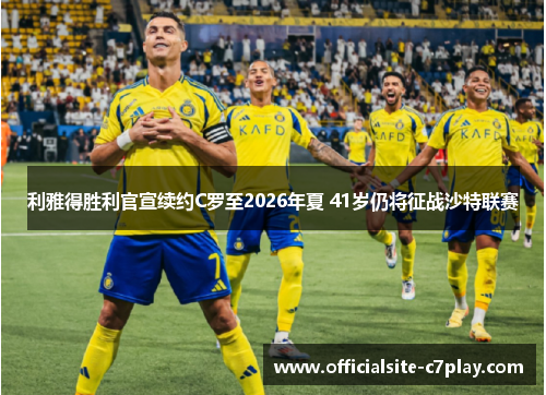 利雅得胜利官宣续约C罗至2026年夏 41岁仍将征战沙特联赛