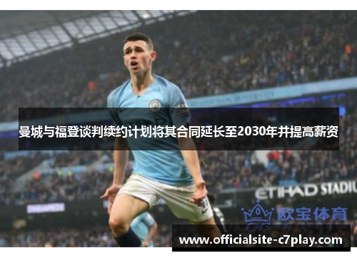 曼城与福登谈判续约计划将其合同延长至2030年并提高薪资 曼城与福登谈判续约计划将其合同延长至2030年并提高薪资