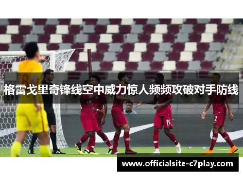 格雷戈里奇锋线空中威力惊人频频攻破对手防线