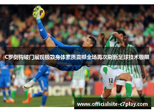 C罗倒钩破门展现极致身体素质震撼全场再次刷新足球技术极限