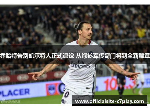 乔哈特告别凯尔特人正式退役 从绿衫军传奇门将到全新篇章 乔哈特告别凯尔特人正式退役 从绿衫军传奇门将到全新篇章