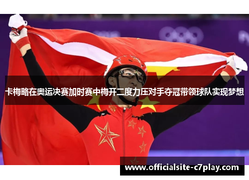 卡梅略在奥运决赛加时赛中梅开二度力压对手夺冠带领球队实现梦想