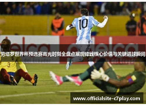 劳塔罗世界杯预选赛高光时刻全盘点展现锋线核心价值与关键进球瞬间 劳塔罗世界杯预选赛高光时刻全盘点展现锋线核心价值与关键进球瞬间