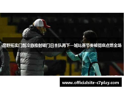 南野拓实门前冷静推射破门日本队再下一城比赛节奏被彻底点燃全场