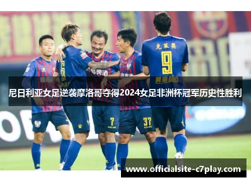 尼日利亚女足逆袭摩洛哥夺得2024女足非洲杯冠军历史性胜利