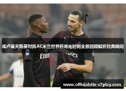 库卢塞夫斯基对阵AC米兰世界杯高光时刻全景回顾解析经典瞬间