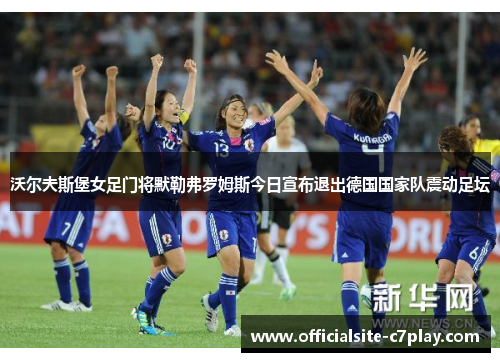 沃尔夫斯堡女足门将默勒弗罗姆斯今日宣布退出德国国家队震动足坛