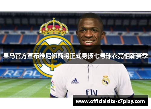 皇马官方宣布维尼修斯将正式身披七号球衣亮相新赛季