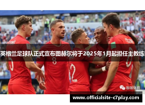 英格兰足球队正式宣布图赫尔将于2025年1月起担任主教练