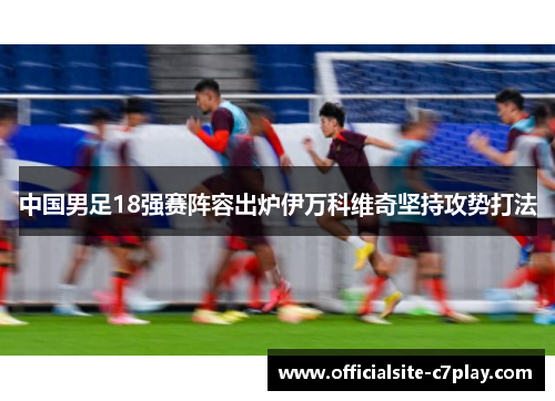 中国男足18强赛阵容出炉伊万科维奇坚持攻势打法