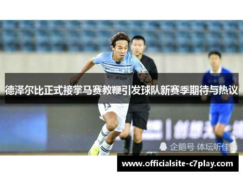 德泽尔比正式接掌马赛教鞭引发球队新赛季期待与热议