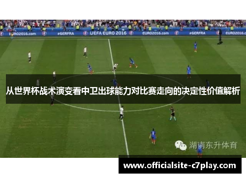 从世界杯战术演变看中卫出球能力对比赛走向的决定性价值解析 从世界杯战术演变看中卫出球能力对比赛走向的决定性价值解析