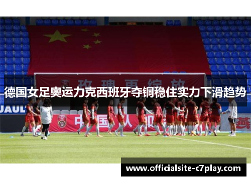 德国女足奥运力克西班牙夺铜稳住实力下滑趋势 德国女足奥运力克西班牙夺铜稳住实力下滑趋势